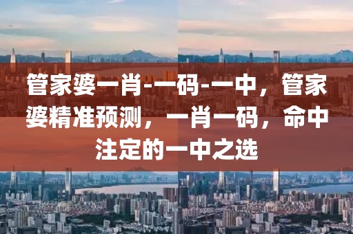 管家婆一肖-一碼-一中，管家婆精準(zhǔn)預(yù)測(cè)，一肖一碼，命中注定的一中之選