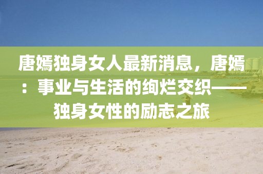 唐嫣獨(dú)身女人最新消息，唐嫣：事業(yè)與生活的絢爛交織——獨(dú)身女性的勵(lì)志之旅