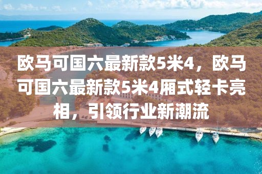 歐馬可國六最新款5米4，歐馬可國六最新款5米4廂式輕卡亮相，引領行業(yè)新潮流