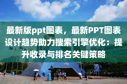最新版ppt圖表，最新PPT圖表設(shè)計趨勢助力搜索引擎優(yōu)化：提升收錄與排名關(guān)鍵策略