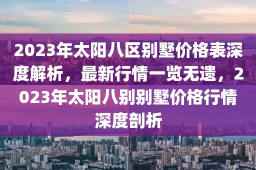 2023年太陽八區(qū)別墅價(jià)格表深度解析，最新行情一覽無遺，2023年太陽八別別墅價(jià)格行情深度剖析