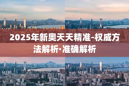 2025年新奧天天精準-權(quán)威方法解析·準確解析