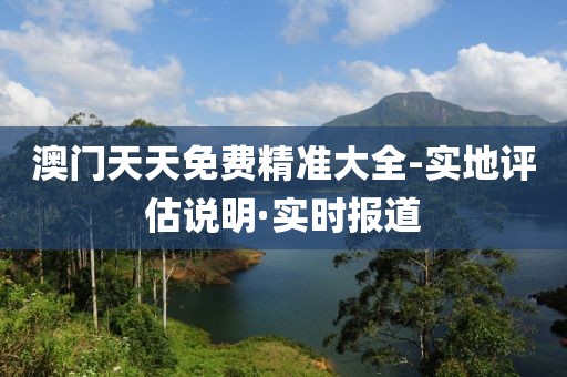 澳門天天免費精準(zhǔn)大全-實地評估說明·實時報道