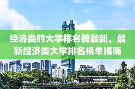 經(jīng)濟類的大學(xué)排名榜最新，最新經(jīng)濟類大學(xué)排名榜單揭曉