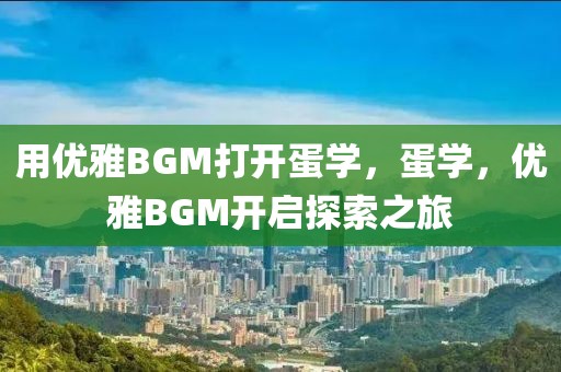 用優(yōu)雅BGM打開蛋學(xué)，蛋學(xué)，優(yōu)雅BGM開啟探索之旅