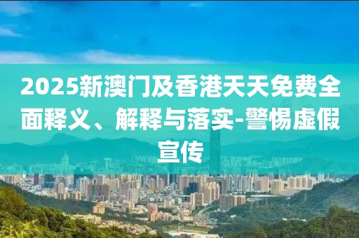 2025新澳門及香港天天免費全面釋義、解釋與落實-警惕虛假宣傳