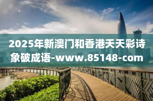 2025年新澳門(mén)和香港天天彩詩(shī)象破成語(yǔ)-www.85148-com