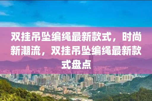雙掛吊墜編繩最新款式，時(shí)尚新潮流，雙掛吊墜編繩最新款式盤點(diǎn)