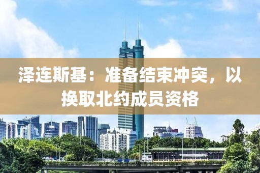 澤連斯基：準(zhǔn)備結(jié)束沖突，以換取北約成員資格