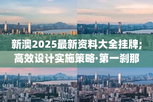 新澳2025最新資料大全掛牌;高效設(shè)計(jì)實(shí)施策略·第一剎那