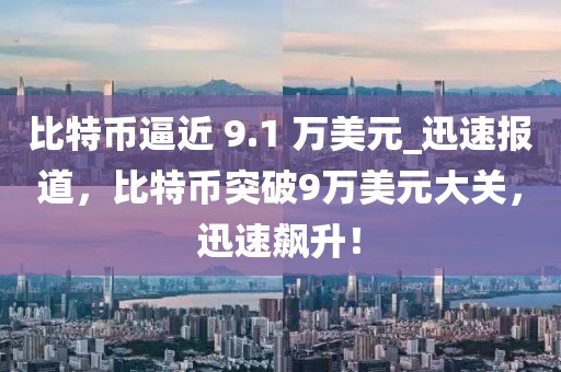 比特幣逼近 9.1 萬美元_迅速報道，比特幣突破9萬美元大關(guān)，迅速飆升！
