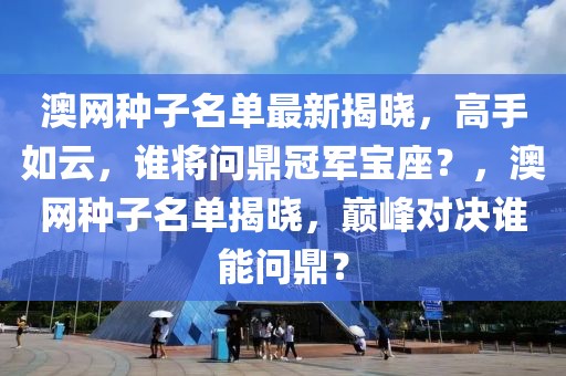 澳網(wǎng)種子名單最新揭曉，高手如云，誰將問鼎冠軍寶座？，澳網(wǎng)種子名單揭曉，巔峰對(duì)決誰能問鼎？