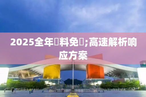 2025全年資料免費(fèi);高速解析響應(yīng)方案