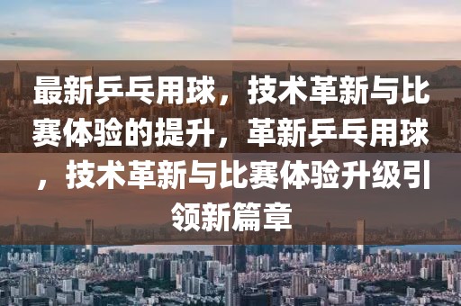 最新乒乓用球，技術(shù)革新與比賽體驗(yàn)的提升，革新乒乓用球，技術(shù)革新與比賽體驗(yàn)升級引領(lǐng)新篇章