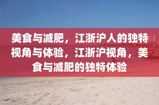 美食與減肥，江浙滬人的獨(dú)特視角與體驗(yàn)，江浙滬視角，美食與減肥的獨(dú)特體驗(yàn)