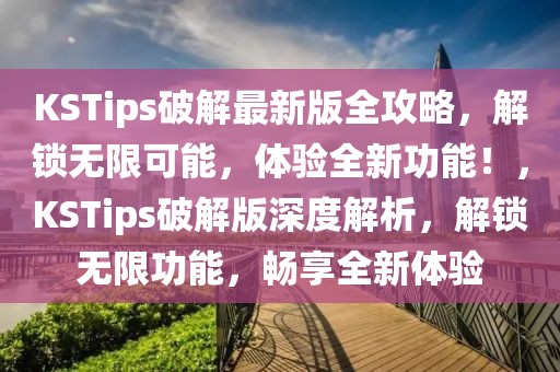KSTips破解最新版全攻略，解鎖無(wú)限可能，體驗(yàn)全新功能！，KSTips破解版深度解析，解鎖無(wú)限功能，暢享全新體驗(yàn)