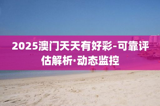 2025澳門天天有好彩-可靠評(píng)估解析·動(dòng)態(tài)監(jiān)控