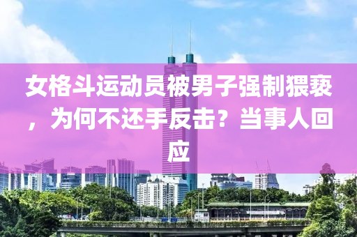 女格斗運(yùn)動(dòng)員被男子強(qiáng)制猥褻，為何不還手反擊？當(dāng)事人回應(yīng)