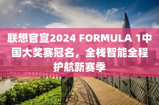 聯(lián)想官宣2024 FORMULA 1中國大獎賽冠名，全棧智能全程護航新賽季