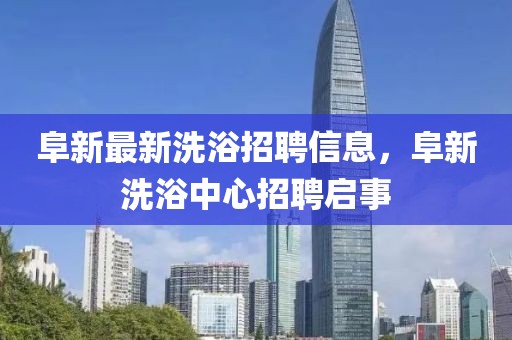 阜新最新洗浴招聘信息，阜新洗浴中心招聘啟事
