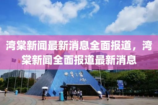 灣棠新聞最新消息全面報(bào)道，灣棠新聞全面報(bào)道最新消息