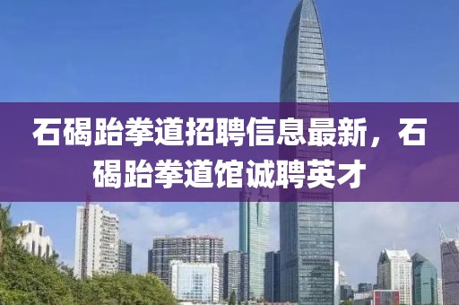石碣跆拳道招聘信息最新，石碣跆拳道館誠(chéng)聘英才