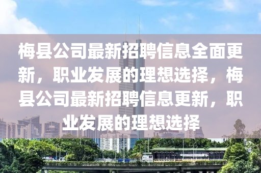 梅縣公司最新招聘信息全面更新，職業(yè)發(fā)展的理想選擇，梅縣公司最新招聘信息更新，職業(yè)發(fā)展的理想選擇