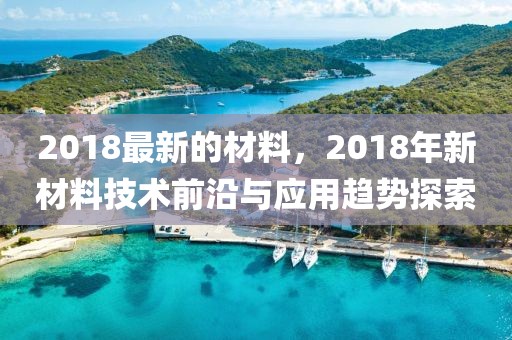 2018最新的材料，2018年新材料技術(shù)前沿與應(yīng)用趨勢(shì)探索
