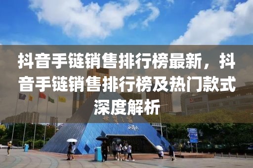 抖音手鏈銷(xiāo)售排行榜最新，抖音手鏈銷(xiāo)售排行榜及熱門(mén)款式深度解析