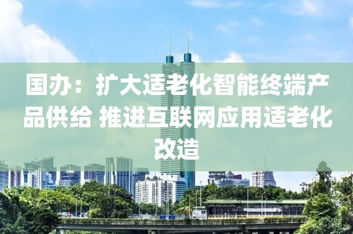 國(guó)辦：擴(kuò)大適老化智能終端產(chǎn)品供給 推進(jìn)互聯(lián)網(wǎng)應(yīng)用適老化改造