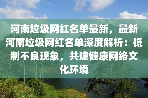 河南垃圾網(wǎng)紅名單最新，最新河南垃圾網(wǎng)紅名單深度解析：抵制不良現(xiàn)象，共建健康網(wǎng)絡(luò)文化環(huán)境
