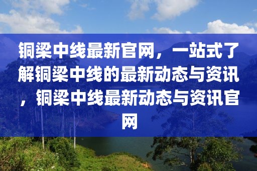 銅梁中線最新官網(wǎng)，一站式了解銅梁中線的最新動(dòng)態(tài)與資訊，銅梁中線最新動(dòng)態(tài)與資訊官網(wǎng)