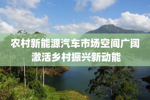 農(nóng)村新能源汽車市場空間廣闊 激活鄉(xiāng)村振興新動(dòng)能