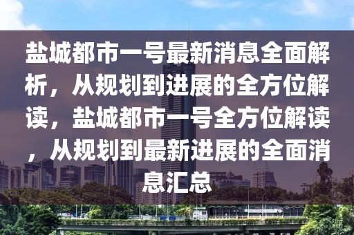 鹽城都市一號(hào)最新消息全面解析，從規(guī)劃到進(jìn)展的全方位解讀，鹽城都市一號(hào)全方位解讀，從規(guī)劃到最新進(jìn)展的全面消息匯總