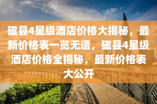 磁縣4星級(jí)酒店價(jià)格大揭秘，最新價(jià)格表一覽無(wú)遺，磁縣4星級(jí)酒店價(jià)格全揭秘，最新價(jià)格表大公開(kāi)