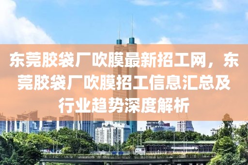 東莞膠袋廠吹膜最新招工網(wǎng)，東莞膠袋廠吹膜招工信息匯總及行業(yè)趨勢(shì)深度解析