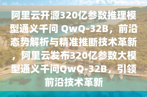 阿里云開源320億參數(shù)推理模型通義千問 QwQ-32B，前沿態(tài)勢解析與精準推斷技術革新，阿里云發(fā)布320億參數(shù)大模型通義千問QwQ-32B，引領前沿技術革新