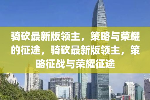 騎砍最新版領(lǐng)主，策略與榮耀的征途，騎砍最新版領(lǐng)主，策略征戰(zhàn)與榮耀征途