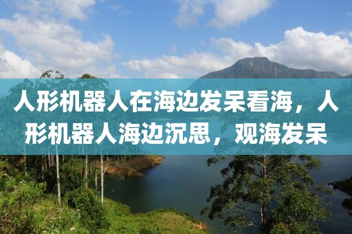 人形機器人在海邊發(fā)呆看海，人形機器人海邊沉思，觀海發(fā)呆