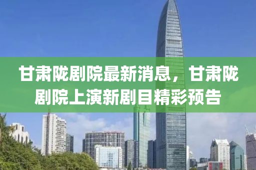 甘肅隴劇院最新消息，甘肅隴劇院上演新劇目精彩預(yù)告