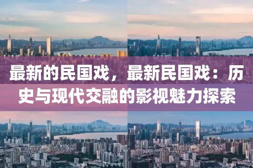 最新的民國(guó)戲，最新民國(guó)戲：歷史與現(xiàn)代交融的影視魅力探索