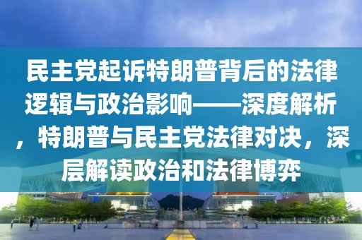 民主黨起訴特朗普背后的法律邏輯與政治影響——深度解析，特朗普與民主黨法律對決，深層解讀政治和法律博弈