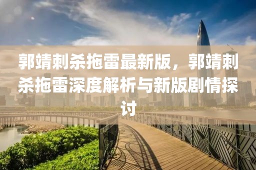 郭靖刺殺拖雷最新版，郭靖刺殺拖雷深度解析與新版劇情探討