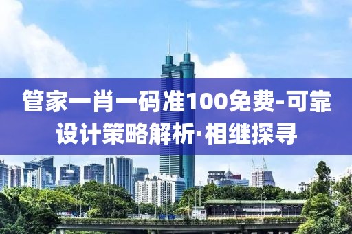 管家一肖一碼準(zhǔn)100免費(fèi)-可靠設(shè)計(jì)策略解析·相繼探尋