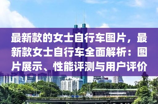 最新款的女士自行車圖片，最新款女士自行車全面解析：圖片展示、性能評測與用戶評價(jià)