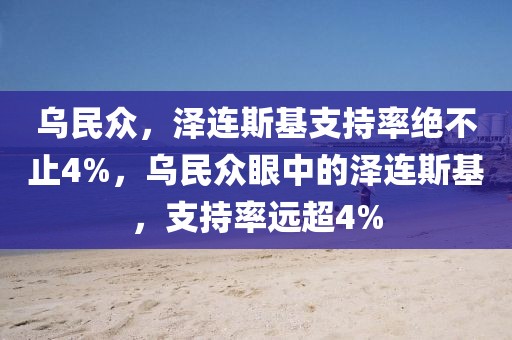 烏民眾，澤連斯基支持率絕不止4%，烏民眾眼中的澤連斯基，支持率遠(yuǎn)超4%