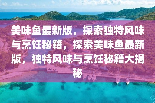 美味魚最新版，探索獨(dú)特風(fēng)味與烹飪秘籍，探索美味魚最新版，獨(dú)特風(fēng)味與烹飪秘籍大揭秘