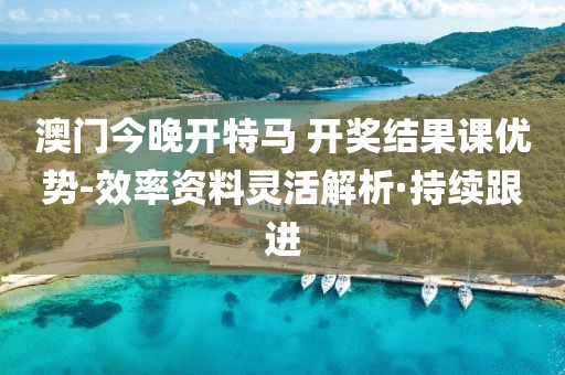 澳門今晚開特馬 開獎結(jié)果課優(yōu)勢-效率資料靈活解析·持續(xù)跟進(jìn)