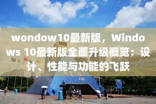 wondow10最新版，Windows 10最新版全面升級概覽：設(shè)計、性能與功能的飛躍