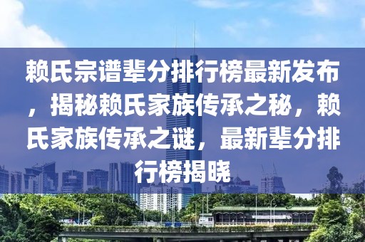 賴氏宗譜輩分排行榜最新發(fā)布，揭秘賴氏家族傳承之秘，賴氏家族傳承之謎，最新輩分排行榜揭曉